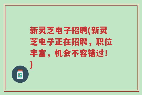 新灵芝电子招聘(新灵芝电子正在招聘,职位丰富,机会不容错过!)-第1张图片-超越 新灵芝电子招聘(新灵芝电子正在招聘,职位丰富,机会不容错过!)-第1张图片-超越
