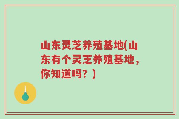 山东灵芝养殖基地(山东有个灵芝养殖基地,你知道吗?)-第1张图片-超越 山东灵芝养殖基地(山东有个灵芝养殖基地,你知道吗?)-第1张图片-超越