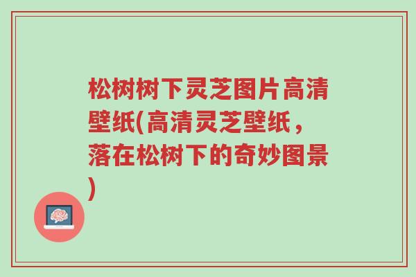松树树下灵芝图片高清壁纸(高清灵芝壁纸，落在松树下的奇妙图景)-第1张图片-超越