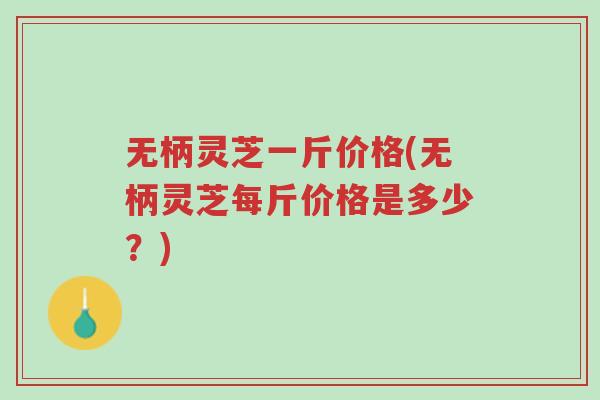 无柄灵芝一斤价格(无柄灵芝每斤价格是多少?)-第1张图片-超越 无柄灵芝一斤价格(无柄灵芝每斤价格是多少?)-第1张图片-超越