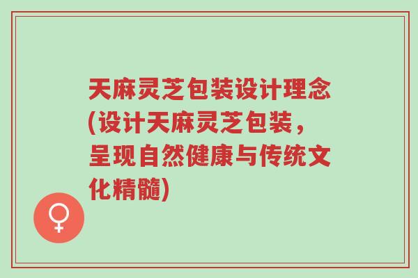 天麻灵芝包装设计理念(设计天麻灵芝包装,呈现自然健康与传统文化精髓)-第1张图片-超越 天麻灵芝包装设计理念(设计天麻灵芝包装,呈现自然健康与传统文化精髓)-第1张图片-超越