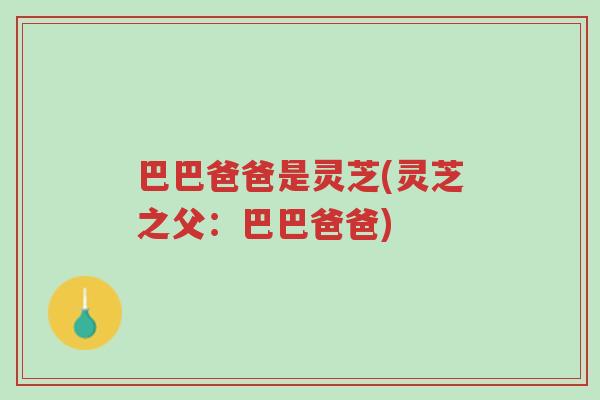 巴巴爸爸是灵芝(灵芝之父:巴巴爸爸)-第1张图片-超越 巴巴爸爸是灵芝(灵芝之父:巴巴爸爸)-第1张图片-超越