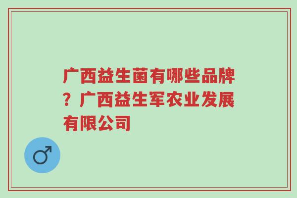 广西益生菌有哪些品牌？广西益生军农业发展有限公司-第1张图片-超越