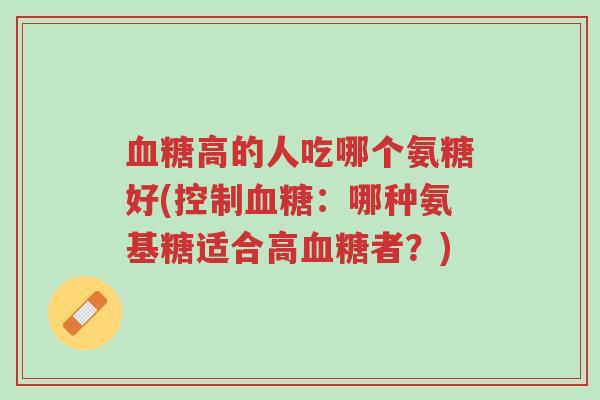血糖高的人吃哪个氨糖好(控制血糖:哪种氨基糖适合高血糖者?)-第1张图片-超越 血糖高的人吃哪个氨糖好(控制血糖:哪种氨基糖适合高血糖者?)-第1张图片-超越