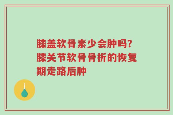 膝盖软骨素少会肿吗?膝关节软骨骨折的恢复期走路后肿-第1张图片-超越 膝盖软骨素少会肿吗?膝关节软骨骨折的恢复期走路后肿-第1张图片-超越