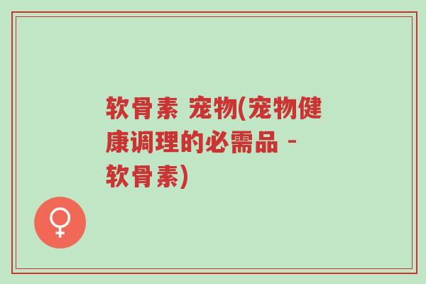软骨素 宠物(宠物健康调理的必需品 - 软骨素)-第1张图片-超越 软骨素 宠物(宠物健康调理的必需品 - 软骨素)-第1张图片-超越