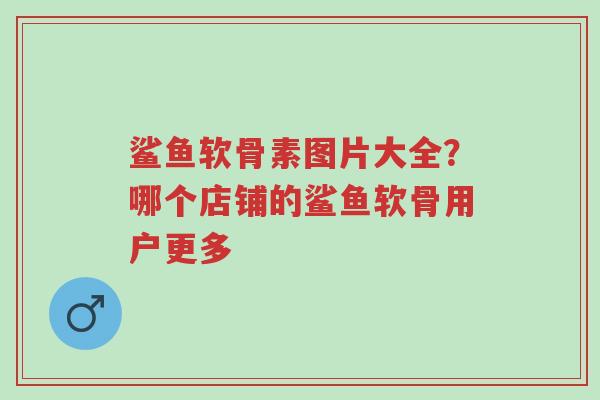 鲨鱼软骨素图片大全?哪个店铺的鲨鱼软骨用户更多-第1张图片-超越 鲨鱼软骨素图片大全?哪个店铺的鲨鱼软骨用户更多-第1张图片-超越