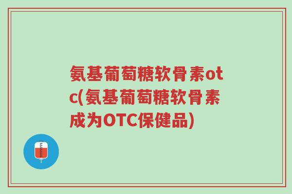 氨基葡萄糖软骨素otc(氨基葡萄糖软骨素成为OTC保健品)-第1张图片-超越 氨基葡萄糖软骨素otc(氨基葡萄糖软骨素成为OTC保健品)-第1张图片-超越