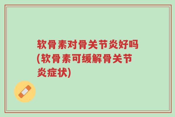 软骨素对骨关节炎好吗(软骨素可缓解骨关节炎症状)-第1张图片-超越