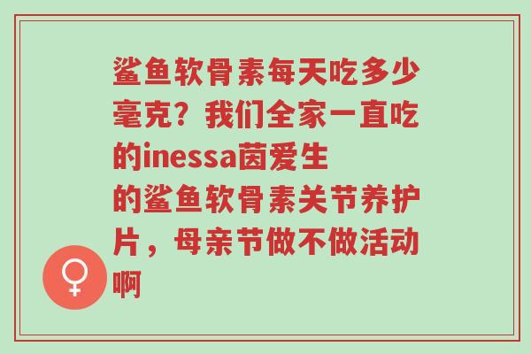 鲨鱼软骨素每天吃多少毫克？我们全家一直吃的inessa茵爱生的鲨鱼软骨素关节养护片，母亲节做不做活动啊-第1张图片-超越