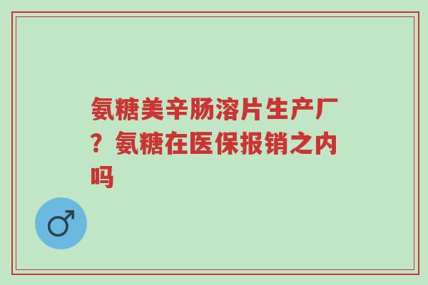 氨糖美辛肠溶片生产厂?氨糖在医保报销之内吗-第1张图片-超越 氨糖美辛肠溶片生产厂?氨糖在医保报销之内吗-第1张图片-超越