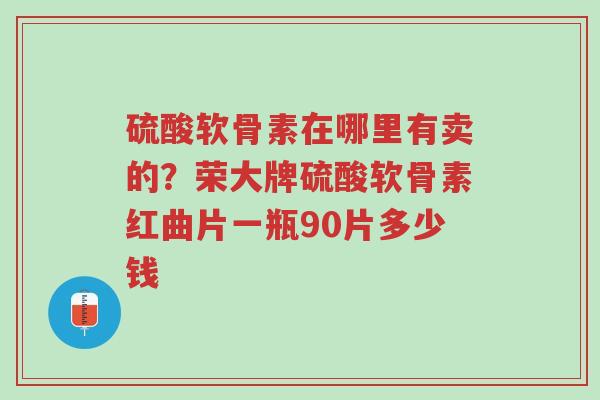 硫酸软骨素在哪里有卖的?荣大牌硫酸软骨素红曲片一瓶90片多少钱-第1张图片-超越 硫酸软骨素在哪里有卖的?荣大牌硫酸软骨素红曲片一瓶90片多少钱-第1张图片-超越