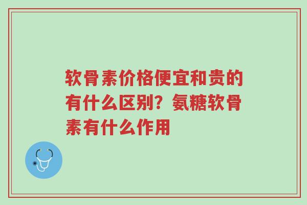 软骨素价格便宜和贵的有什么区别?氨糖软骨素有什么作用-第1张图片-超越 软骨素价格便宜和贵的有什么区别?氨糖软骨素有什么作用-第1张图片-超越