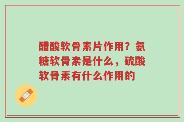 醋酸软骨素片作用?氨糖软骨素是什么,硫酸软骨素有什么作用的-第1张图片-超越 醋酸软骨素片作用?氨糖软骨素是什么,硫酸软骨素有什么作用的-第1张图片-超越
