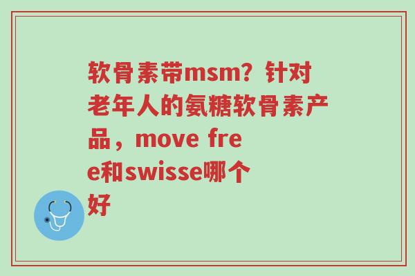 软骨素带msm？针对老年人的氨糖软骨素产品，move free和swisse哪个好-第1张图片-超越