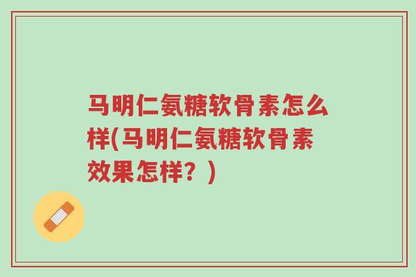 马明仁氨糖软骨素怎么样(马明仁氨糖软骨素效果怎样？)-第1张图片-超越