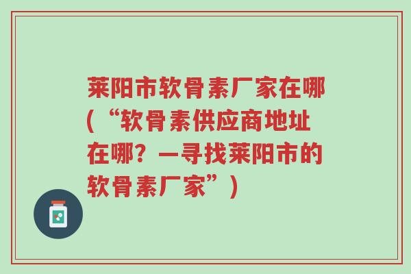 莱阳市软骨素厂家在哪(“软骨素供应商地址在哪?—寻找莱阳市的软骨素厂家”)-第1张图片-超越 莱阳市软骨素厂家在哪(“软骨素供应商地址在哪?—寻找莱阳市的软骨素厂家”)-第1张图片-超越