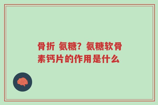 骨折 氨糖?氨糖软骨素钙片的作用是什么-第1张图片-超越 骨折 氨糖?氨糖软骨素钙片的作用是什么-第1张图片-超越