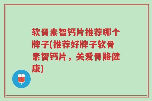 软骨素智钙片推荐哪个牌子(推荐好牌子软骨素智钙片,关爱骨骼健康)-第1张图片-超越 软骨素智钙片推荐哪个牌子(推荐好牌子软骨素智钙片,关爱骨骼健康)-第1张图片-超越
