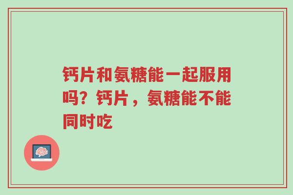 钙片和氨糖能一起服用吗?钙片,氨糖能不能同时吃-第1张图片-超越 钙片和氨糖能一起服用吗?钙片,氨糖能不能同时吃-第1张图片-超越