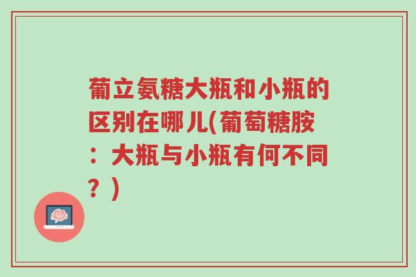 葡立氨糖大瓶和小瓶的区别在哪儿(葡萄糖胺:大瓶与小瓶有何不同?)-第1张图片-超越 葡立氨糖大瓶和小瓶的区别在哪儿(葡萄糖胺:大瓶与小瓶有何不同?)-第1张图片-超越