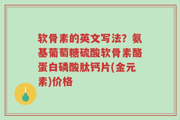 软骨素的英文写法？氨基葡萄糖硫酸软骨素酪蛋白磷酸肽钙片(金元素)价格-第1张图片-超越