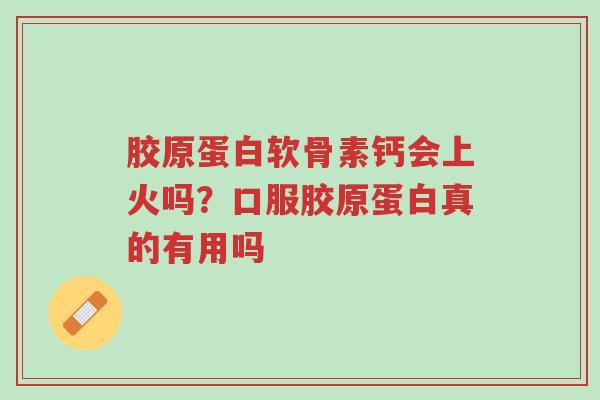 胶原蛋白软骨素钙会上火吗？口服胶原蛋白真的有用吗-第1张图片-超越