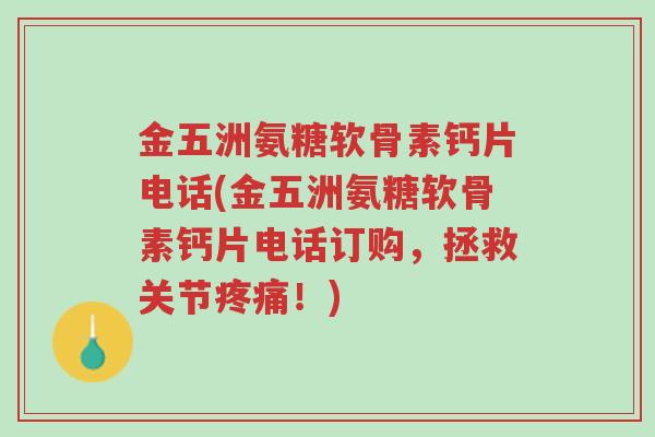 金五洲氨糖软骨素钙片电话(金五洲氨糖软骨素钙片电话订购,拯救关节疼痛!)-第1张图片-超越 金五洲氨糖软骨素钙片电话(金五洲氨糖软骨素钙片电话订购,拯救关节疼痛!)-第1张图片-超越