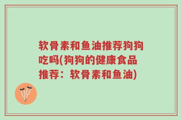软骨素和鱼油推荐狗狗吃吗(狗狗的健康食品推荐:软骨素和鱼油)-第1张图片-超越 软骨素和鱼油推荐狗狗吃吗(狗狗的健康食品推荐:软骨素和鱼油)-第1张图片-超越