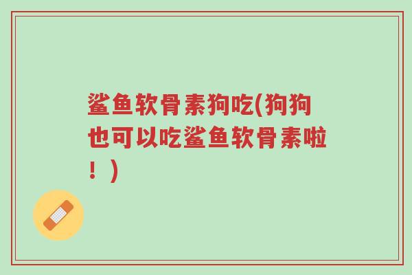 鲨鱼软骨素狗吃(狗狗也可以吃鲨鱼软骨素啦!)-第1张图片-超越 鲨鱼软骨素狗吃(狗狗也可以吃鲨鱼软骨素啦!)-第1张图片-超越