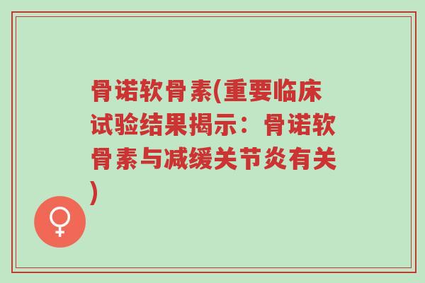 骨诺软骨素(重要临床试验结果揭示:骨诺软骨素与减缓关节炎有关)-第1张图片-超越 骨诺软骨素(重要临床试验结果揭示:骨诺软骨素与减缓关节炎有关)-第1张图片-超越