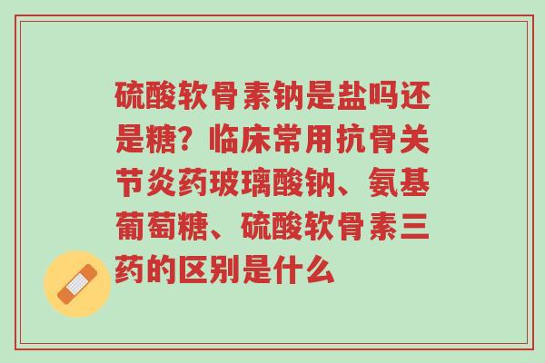 硫酸软骨素钠是盐吗还是糖?临床常用抗骨关节炎药玻璃酸钠、氨基葡萄糖、硫酸软骨素三药的区别是什么-第1张图片-超越 硫酸软骨素钠是盐吗还是糖?临床常用抗骨关节炎药玻璃酸钠、氨基葡萄糖、硫酸软骨素三药的区别是什么-第1张图片-超越