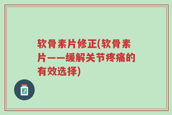 软骨素片修正(软骨素片——缓解关节疼痛的有效选择)-第1张图片-超越