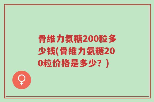 骨维力氨糖200粒多少钱(骨维力氨糖200粒价格是多少?)-第1张图片-超越 骨维力氨糖200粒多少钱(骨维力氨糖200粒价格是多少?)-第1张图片-超越