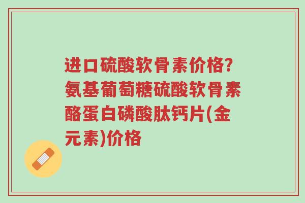 进口硫酸软骨素价格?氨基葡萄糖硫酸软骨素酪蛋白磷酸肽钙片(金元素)价格-第1张图片-超越 进口硫酸软骨素价格?氨基葡萄糖硫酸软骨素酪蛋白磷酸肽钙片(金元素)价格-第1张图片-超越