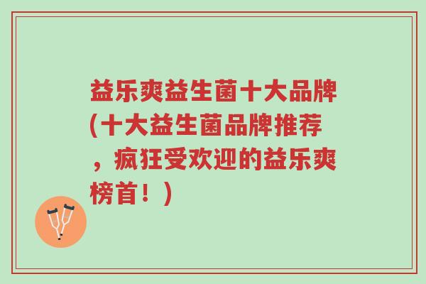益乐爽益生菌十大品牌(十大益生菌品牌推荐,疯狂受欢迎的益乐爽榜首!)-第1张图片-超越 益乐爽益生菌十大品牌(十大益生菌品牌推荐,疯狂受欢迎的益乐爽榜首!)-第1张图片-超越
