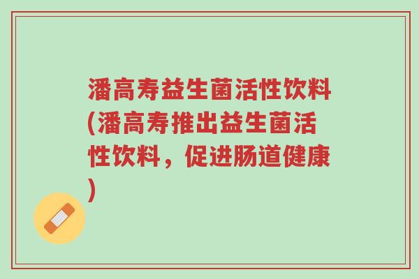 潘高寿益生菌活性饮料(潘高寿推出益生菌活性饮料,促进肠道健康)-第1张图片-超越 潘高寿益生菌活性饮料(潘高寿推出益生菌活性饮料,促进肠道健康)-第1张图片-超越