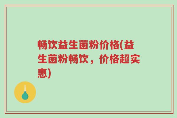 畅饮益生菌粉价格(益生菌粉畅饮，价格超实惠)-第1张图片-超越