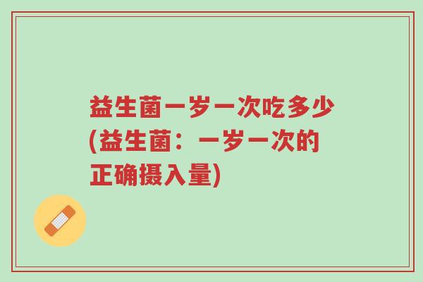 益生菌一岁一次吃多少(益生菌:一岁一次的正确摄入量)-第1张图片-超越 益生菌一岁一次吃多少(益生菌:一岁一次的正确摄入量)-第1张图片-超越