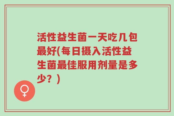 活性益生菌一天吃几包最好(每日摄入活性益生菌最佳服用剂量是多少?)-第1张图片-超越 活性益生菌一天吃几包最好(每日摄入活性益生菌最佳服用剂量是多少?)-第1张图片-超越