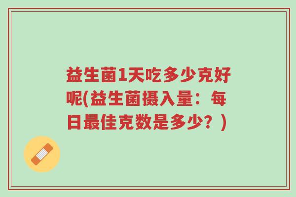 益生菌1天吃多少克好呢(益生菌摄入量：每日最佳克数是多少？)-第1张图片-超越