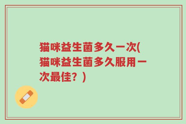 猫咪益生菌多久一次(猫咪益生菌多久服用一次最佳?)-第1张图片-超越 猫咪益生菌多久一次(猫咪益生菌多久服用一次最佳?)-第1张图片-超越