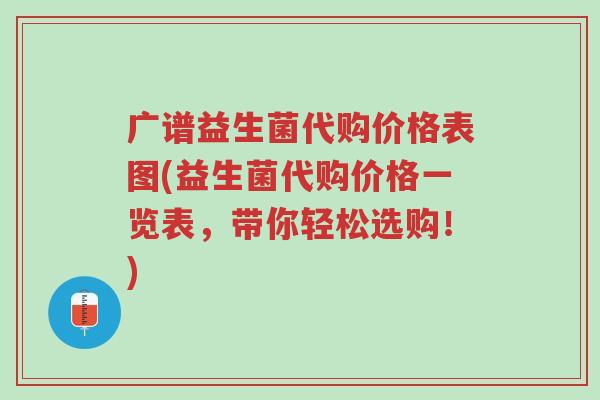 广谱益生菌代购价格表图(益生菌代购价格一览表,带你轻松选购!)-第1张图片-超越 广谱益生菌代购价格表图(益生菌代购价格一览表,带你轻松选购!)-第1张图片-超越
