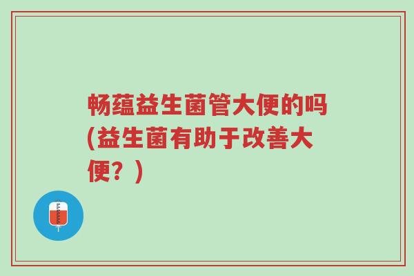畅蕴益生菌管大便的吗(益生菌有助于改善大便?)-第1张图片-超越 畅蕴益生菌管大便的吗(益生菌有助于改善大便?)-第1张图片-超越