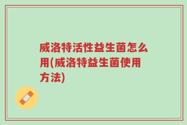 威洛特活性益生菌怎么用(威洛特益生菌使用方法)-第1张图片-超越