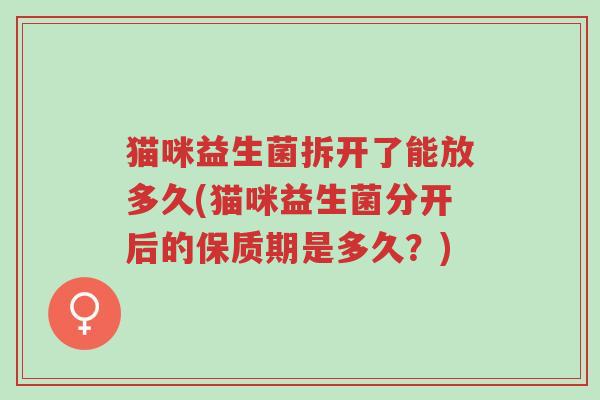 猫咪益生菌拆开了能放多久(猫咪益生菌分开后的保质期是多久?)-第1张图片-超越 猫咪益生菌拆开了能放多久(猫咪益生菌分开后的保质期是多久?)-第1张图片-超越