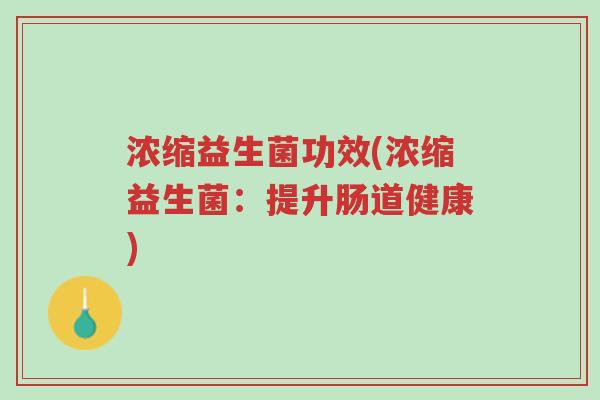 浓缩益生菌功效(浓缩益生菌：提升肠道健康)-第1张图片-超越