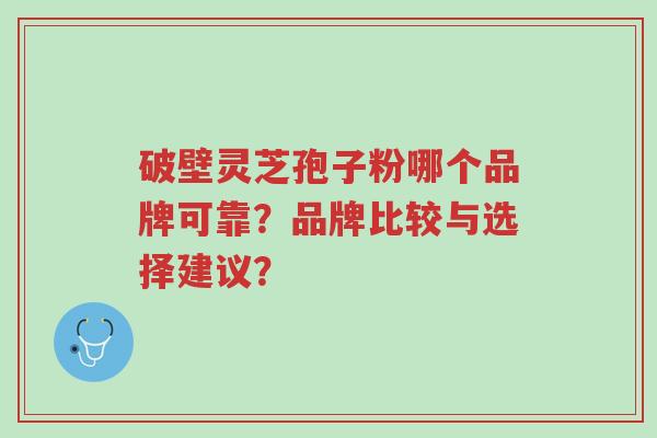 破壁灵芝孢子粉哪个品牌可靠?品牌比较与选择建议?-第1张图片-超越 破壁灵芝孢子粉哪个品牌可靠?品牌比较与选择建议?-第1张图片-超越