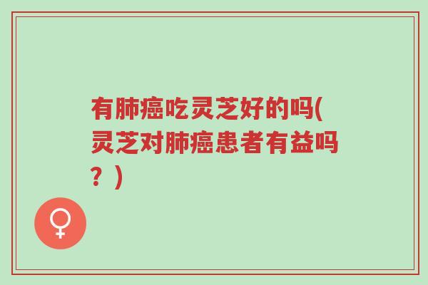 有肺癌吃灵芝好的吗(灵芝对肺癌患者有益吗?)-第1张图片-超越 有肺癌吃灵芝好的吗(灵芝对肺癌患者有益吗?)-第1张图片-超越