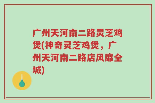 广州天河南二路灵芝鸡煲(神奇灵芝鸡煲,广州天河南二路店风靡全城)-第1张图片-超越 广州天河南二路灵芝鸡煲(神奇灵芝鸡煲,广州天河南二路店风靡全城)-第1张图片-超越